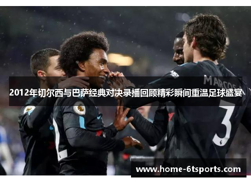 2012年切尔西与巴萨经典对决录播回顾精彩瞬间重温足球盛宴