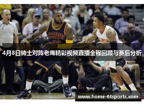 4月8日骑士对阵老鹰精彩视频直播全程回顾与赛后分析